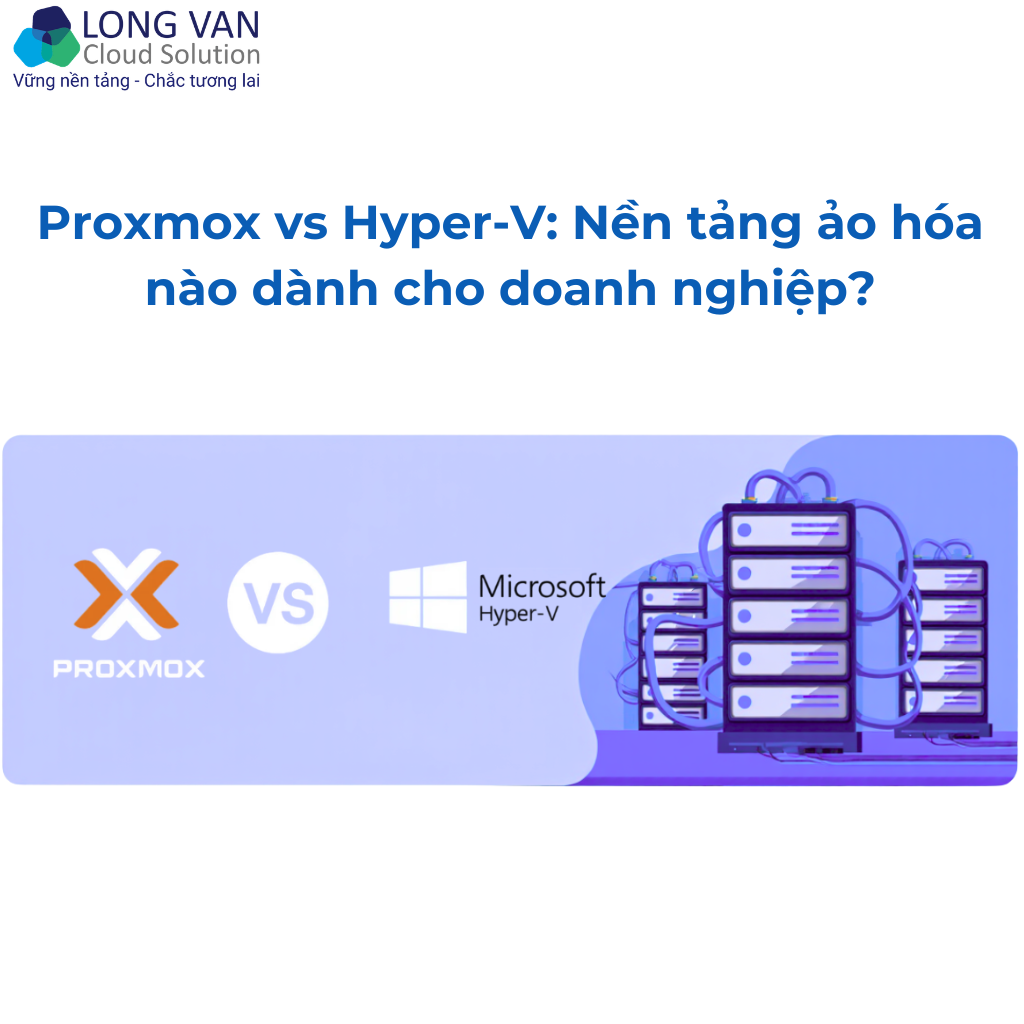 Proxmox vs Hyper-V: Nền tảng ảo hóa nào dành cho doanh nghiệp?