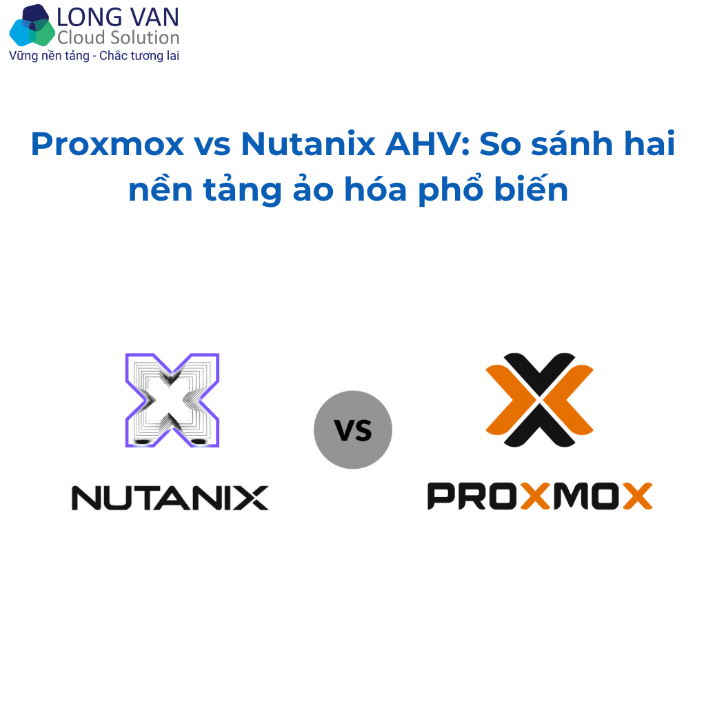 Proxmox vs Nutanix AHV: So sánh hai nền tảng ảo hóa phổ biến và đâu là lựa chọn phù hợp hơn cho doanh nghiệp Việt?