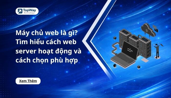 Máy chủ web là gì? Tìm hiểu cách web server hoạt động và cách chọn phù hợp