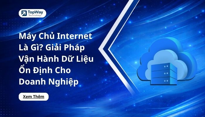 Máy Chủ Internet Là Gì? Giải Pháp Vận Hành Dữ Liệu Ổn Định Cho Doanh Nghiệp