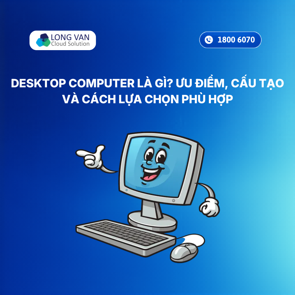 Desktop Computer là gì? Ưu điểm, cấu tạo và cách lựa chọn phù hợp