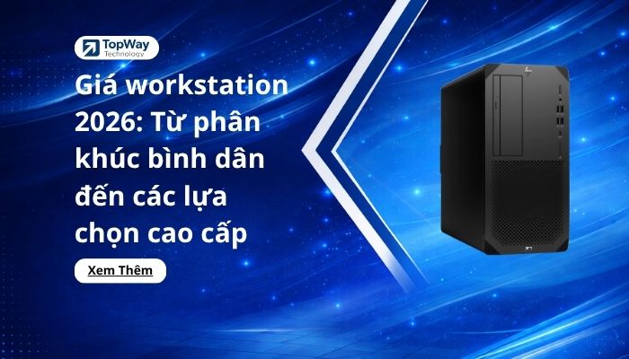 Giá workstation 2026: Từ phân khúc bình dân đến các lựa chọn cao cấp