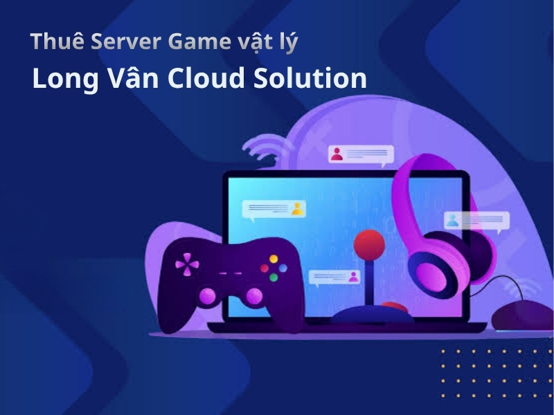 Long Vân – sự lựa chọn tốt nhất cho việc thuê server game vật lý