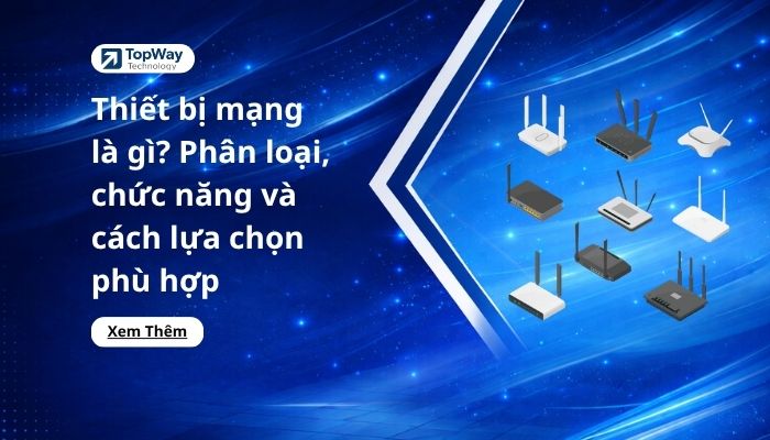 Thiết bị mạng là gì? Phân loại, chức năng và cách lựa chọn phù hợp
