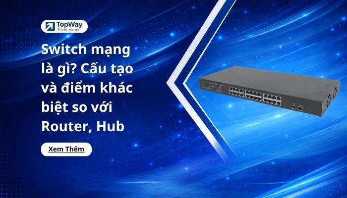 Switch mạng là gì? Cấu tạo và điểm khác biệt so với Router, Hub
