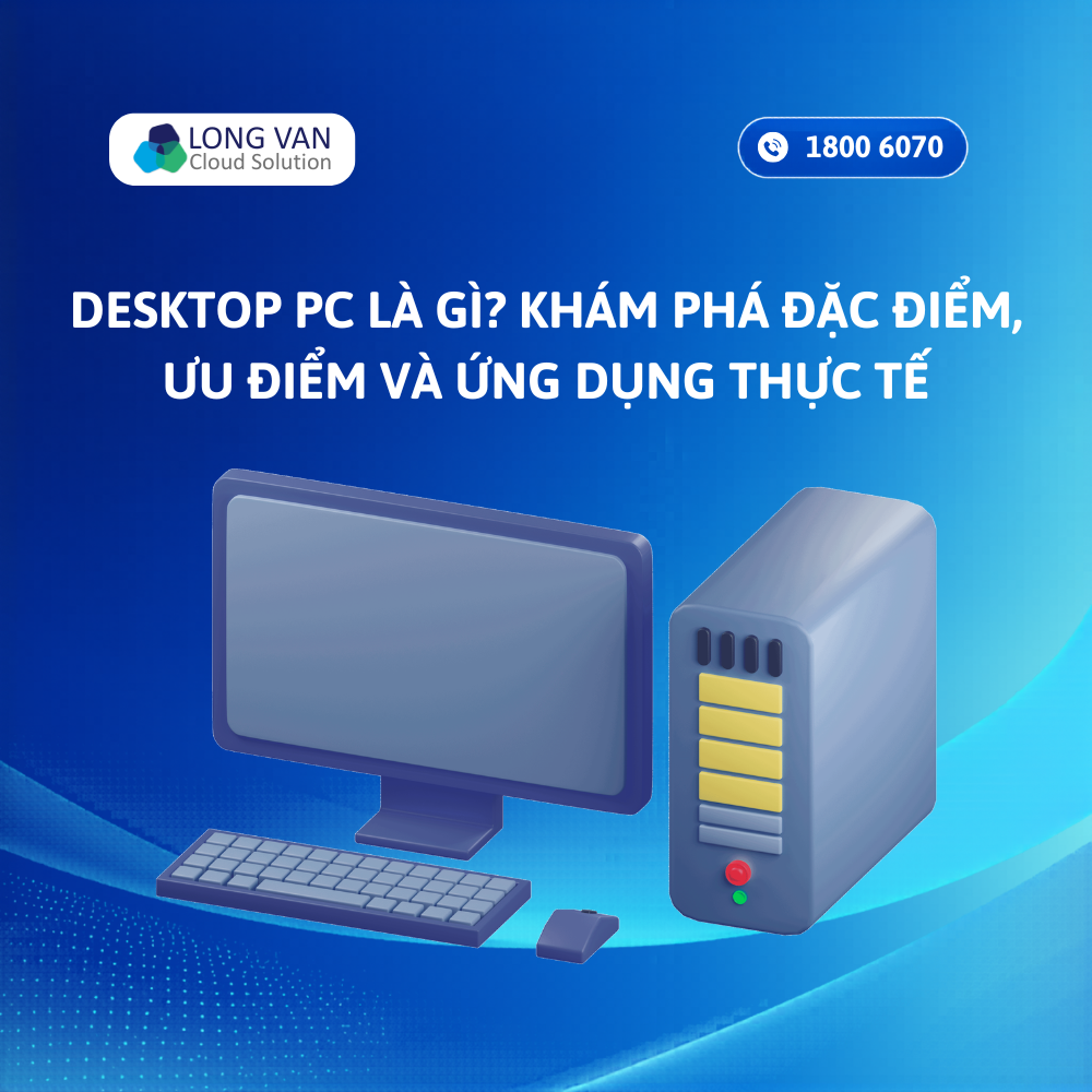 Desktop PC là gì? Khám phá đặc điểm, ưu điểm và ứng dụng thực tế