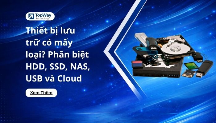 Thiết bị lưu trữ có mấy loại? Phân biệt HDD, SSD, NAS, USB và Cloud