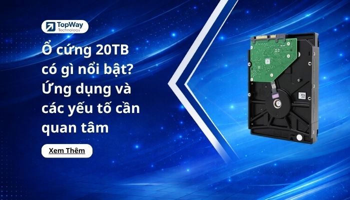Ổ cứng 20TB có gì nổi bật? Ứng dụng và các yếu tố cần quan tâm