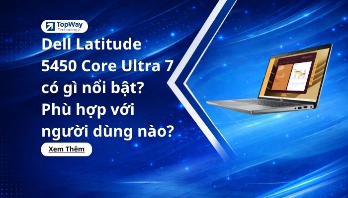 Dell Latitude 5450 Core Ultra 7 có gì nổi bật? Phù hợp với người dùng nào?