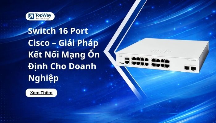 Switch 16 Port Cisco – Giải Pháp Kết Nối Mạng Ổn Định Cho Doanh Nghiệp