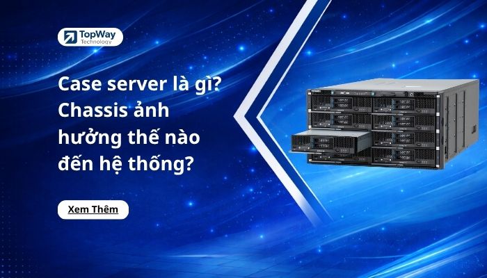 Case server là gì? Chassis ảnh hưởng thế nào đến hệ thống?