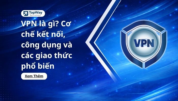 VPN là gì? Cơ chế kết nối, công dụng và các giao thức phổ biến