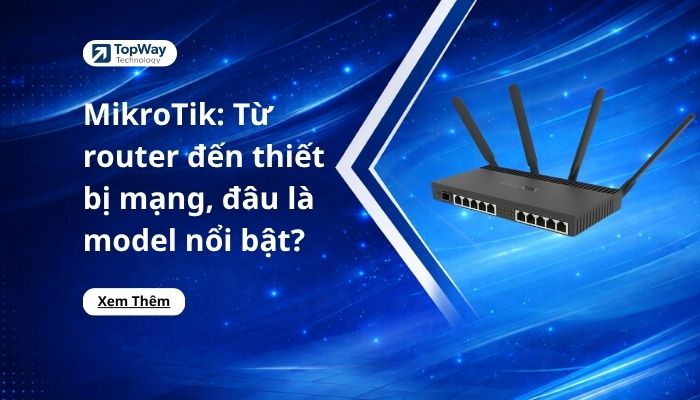 MikroTik: Từ router đến thiết bị mạng, đâu là model nổi bật?