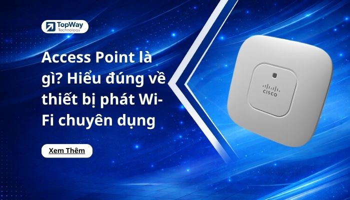 Access Point là gì? Hiểu đúng về thiết bị phát Wifi chuyên dụng