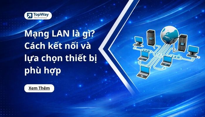 Mạng LAN là gì? Cách kết nối và lựa chọn thiết bị phù hợp