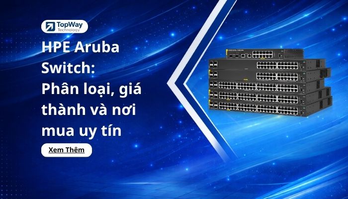 HPE Aruba Switch: Phân loại, giá thành và nơi mua uy tín